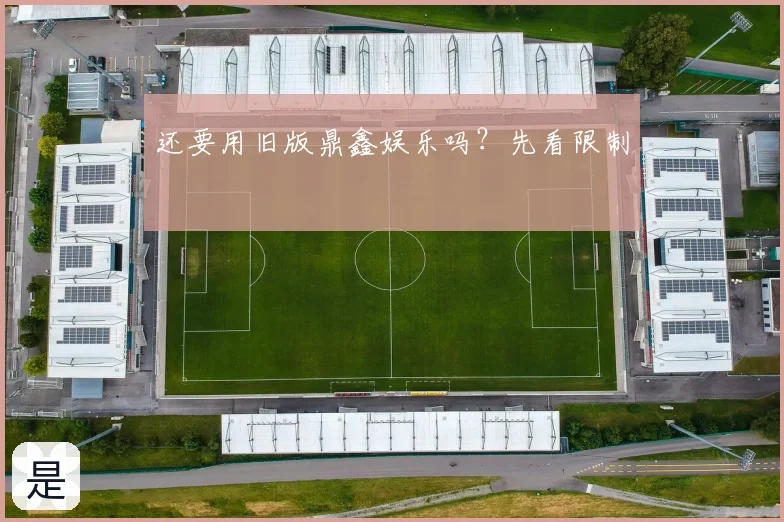 还要用旧版鼎鑫娱乐吗？先看限制